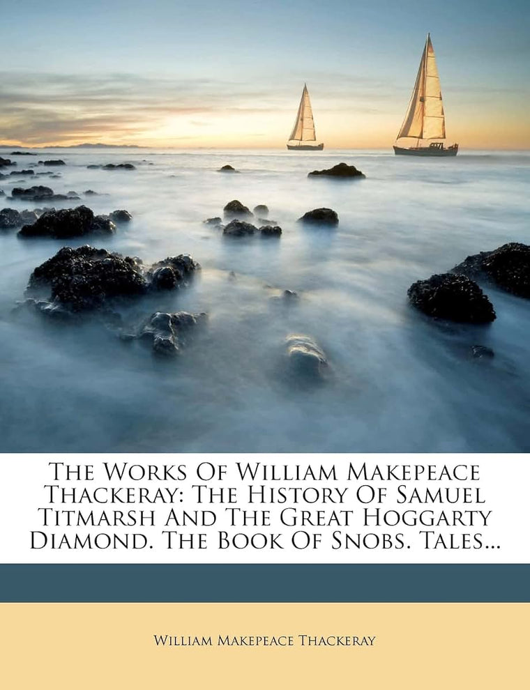 The Works Of William Makepeace Thackeray: The History Of Samuel Titmarsh And The Great Hoggarty Diamond. The Book Of Snobs. Tales...