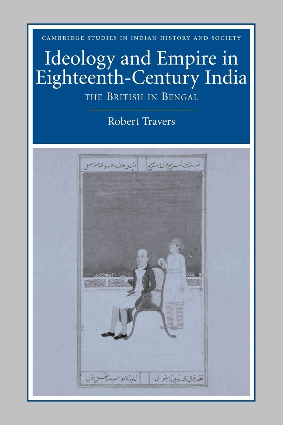 Ideology and Empire in Eighteenth-Century India: The British in Bengal (Cambridge Studies in Indian History and Society, Series Number 14)