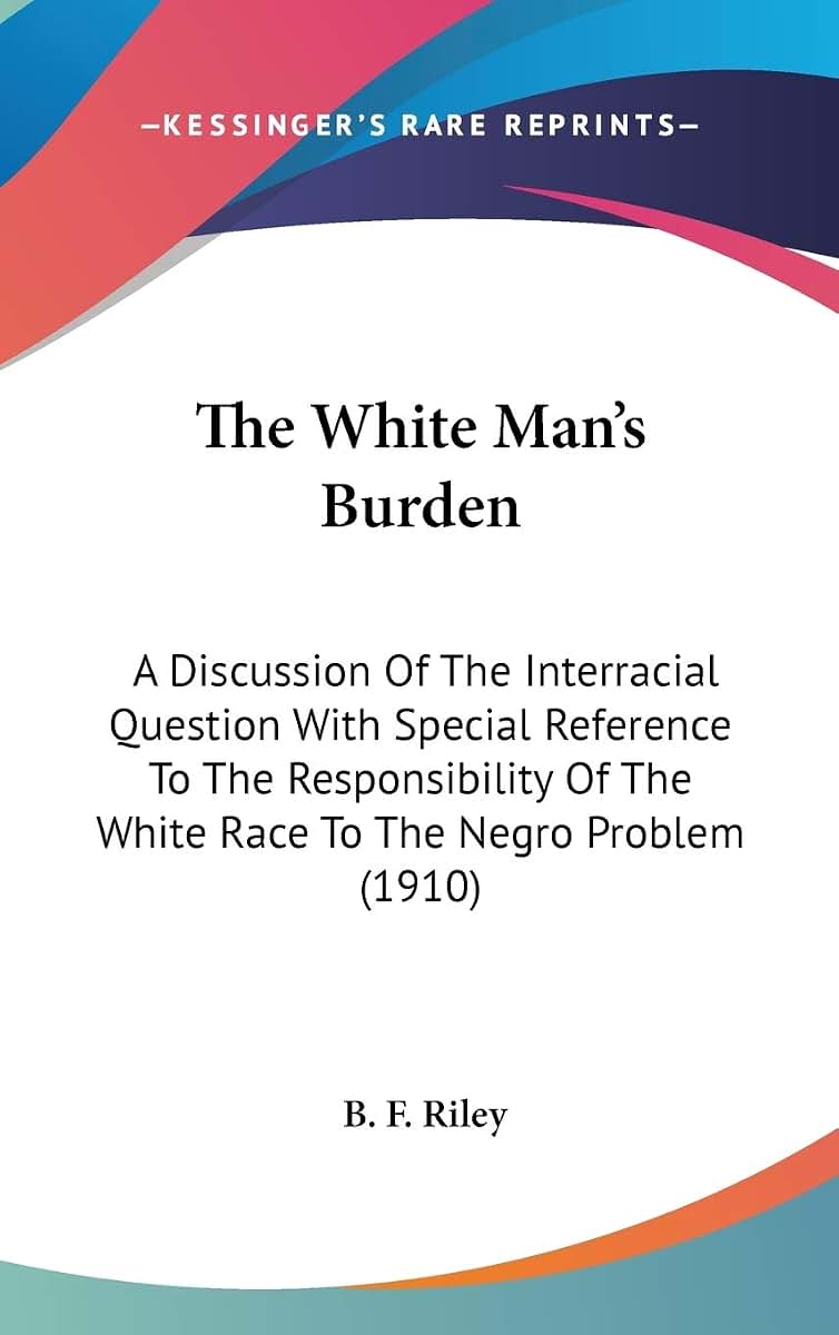 The White Man's Burden: A Discussion Of The Interracial Question With Special Reference To The Responsibility Of The White Race To The Negro Problem (1910)