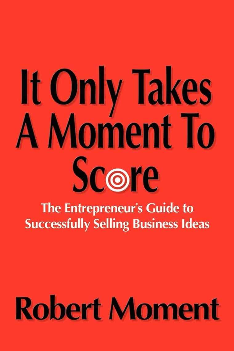 It Only Takes a Moment to Score: The Entrepreneur's Guide to Successfully Selling Business Ideas