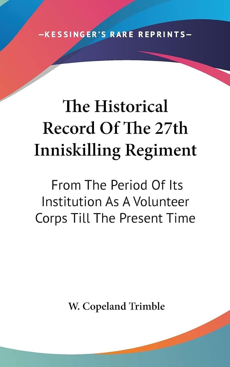 The Historical Record Of The 27th Inniskilling Regiment: From The Period Of Its Institution As A Volunteer Corps Till The Present Time