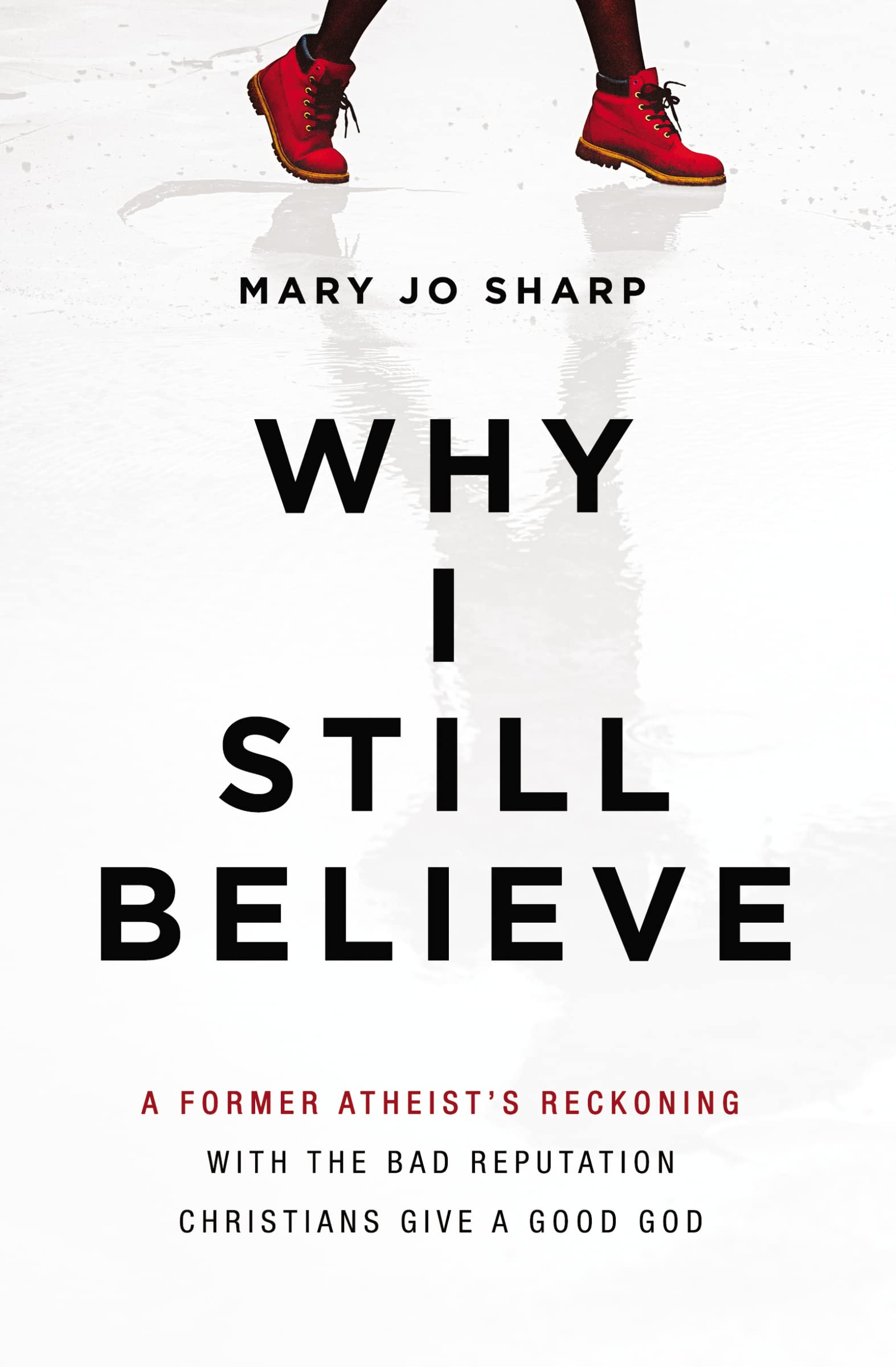 Why I Still Believe: A Former Atheists Reckoning with the Bad Reputation Christians Give a Good God