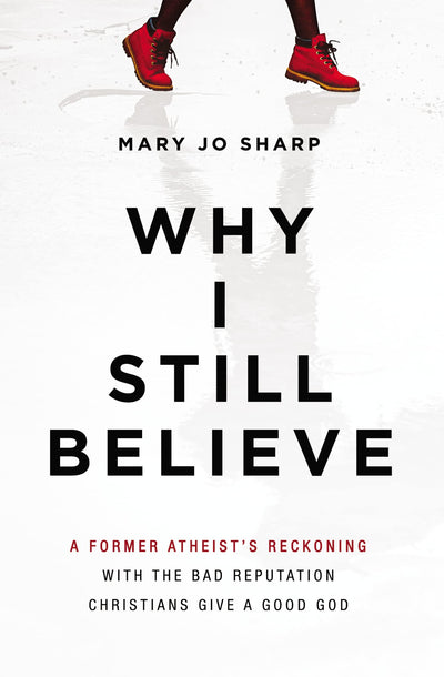Why I Still Believe: A Former Atheists Reckoning with the Bad Reputation Christians Give a Good God