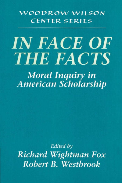In Face of the Facts: Moral Inquiry in American Scholarship (Woodrow Wilson Center Press)