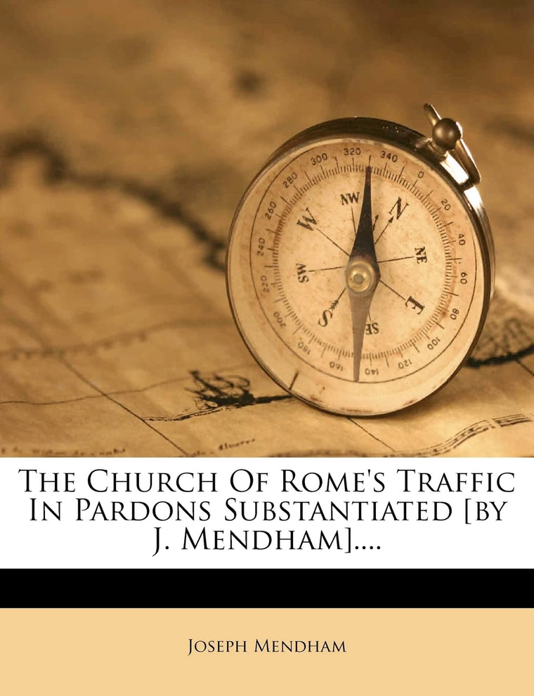 The Church of Rome's Traffic in Pardons Substantiated [By J. Mendham]....