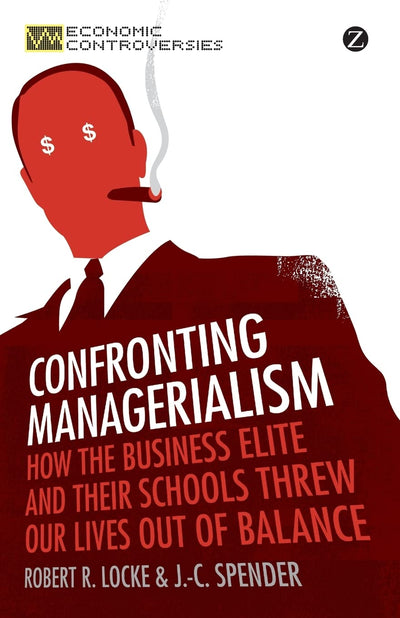 Confronting Managerialism: How the Business Elite and Their Schools Threw Our Lives Out of Balance (Economic Controversies)