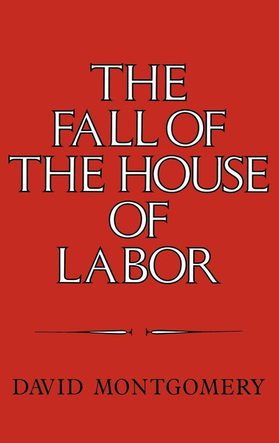 The Fall of the House of Labor: The Workplace, the State, and American Labor Activism, 1865-1925