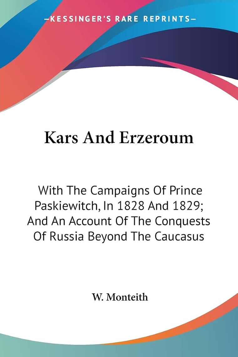 Kars And Erzeroum: With The Campaigns Of Prince Paskiewitch, In 1828 And 1829; And An Account Of The Conquests Of Russia Beyond The Caucasus