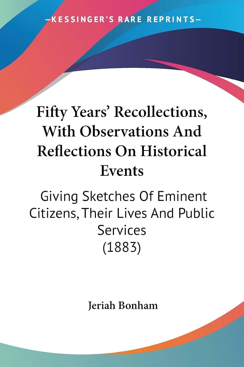 Fifty Years' Recollections, With Observations And Reflections On Historical Events: Giving Sketches Of Eminent Citizens, Their Lives And Public Services (1883)