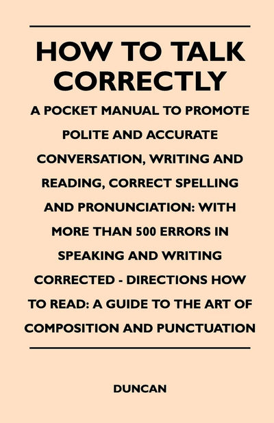 How to Talk Correctly; A Pocket Manual to Promote Polite and Accurate Conversation, Writing and Reading, Correct Spelling and Pronunciation: With More