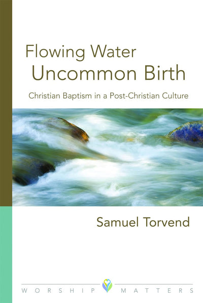 Flowing Water, Uncommon Birth: Christian Baptism in a Post-Christian Culture (Worship Matters)