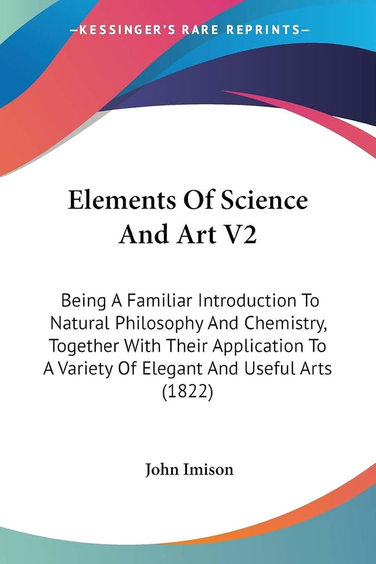 Elements Of Science And Art V2: Being A Familiar Introduction To Natural Philosophy And Chemistry, Together With Their Application To A Variety Of Elegant And Useful Arts (1822)