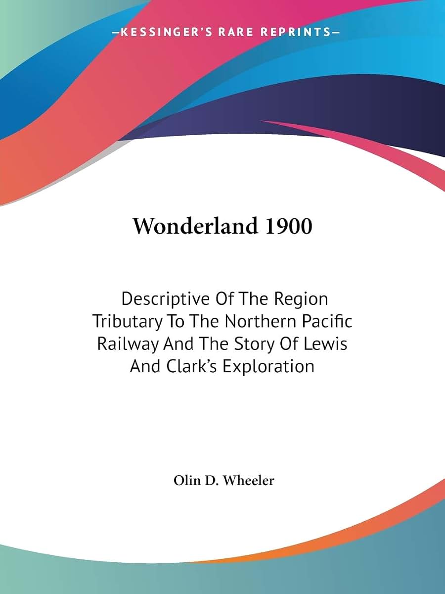 Wonderland 1900: Descriptive Of The Region Tributary To The Northern Pacific Railway And The Story Of Lewis And Clark's Exploration