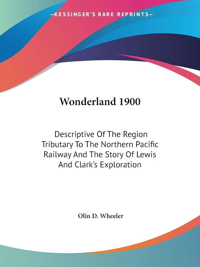 Wonderland 1900: Descriptive Of The Region Tributary To The Northern Pacific Railway And The Story Of Lewis And Clark's Exploration