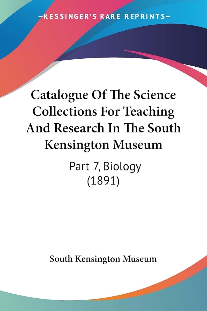 Catalogue Of The Science Collections For Teaching And Research In The South Kensington Museum: Part 7, Biology (1891)