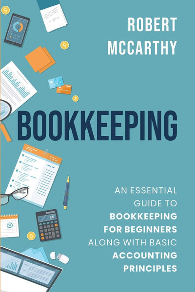Bookkeeping: An Essential Guide to Bookkeeping for Beginners along with Basic Accounting Principles (Start a Business)
