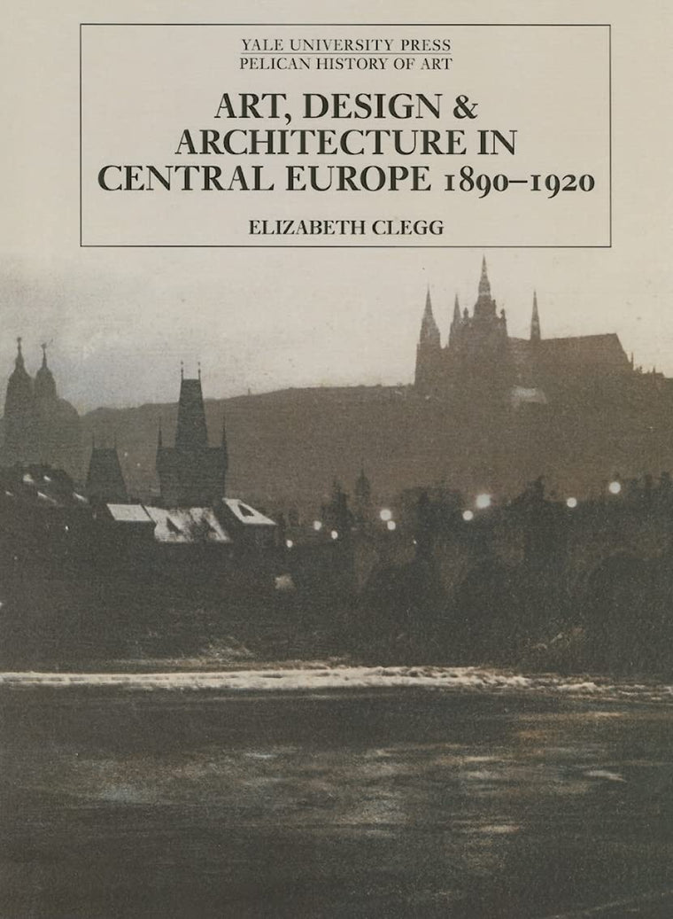 Art, Design, and Architecture in Central Europe 1890-1920 (The Yale University Press Pelican History of Art Series)