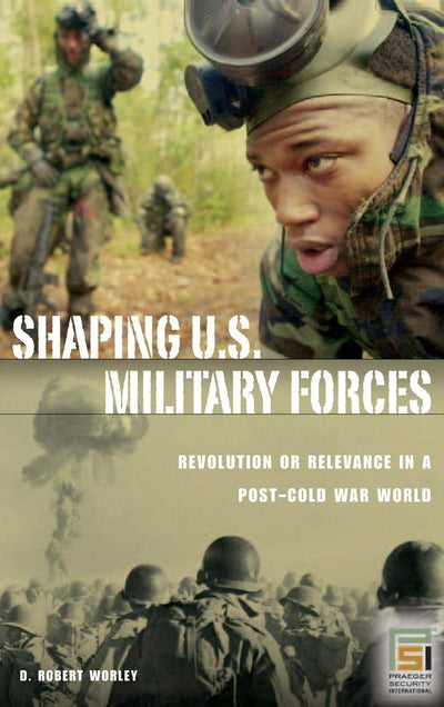 Shaping U.S. Military Forces: Revolution or Relevance in a Post-Cold War World (Praeger Security International)