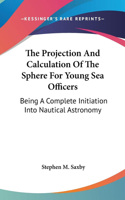 The Projection And Calculation Of The Sphere For Young Sea Officers: Being A Complete Initiation Into Nautical Astronomy