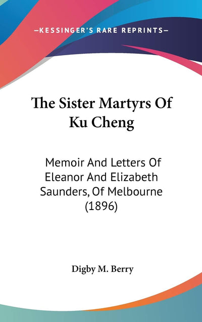 The Sister Martyrs Of Ku Cheng: Memoir And Letters Of Eleanor And Elizabeth Saunders, Of Melbourne (1896)