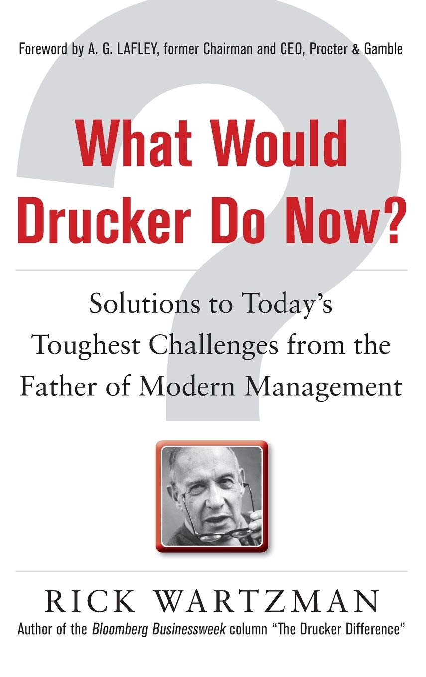 What Would Drucker Do Now?: Solutions to Todays Toughest Challenges from the Father of Modern Management
