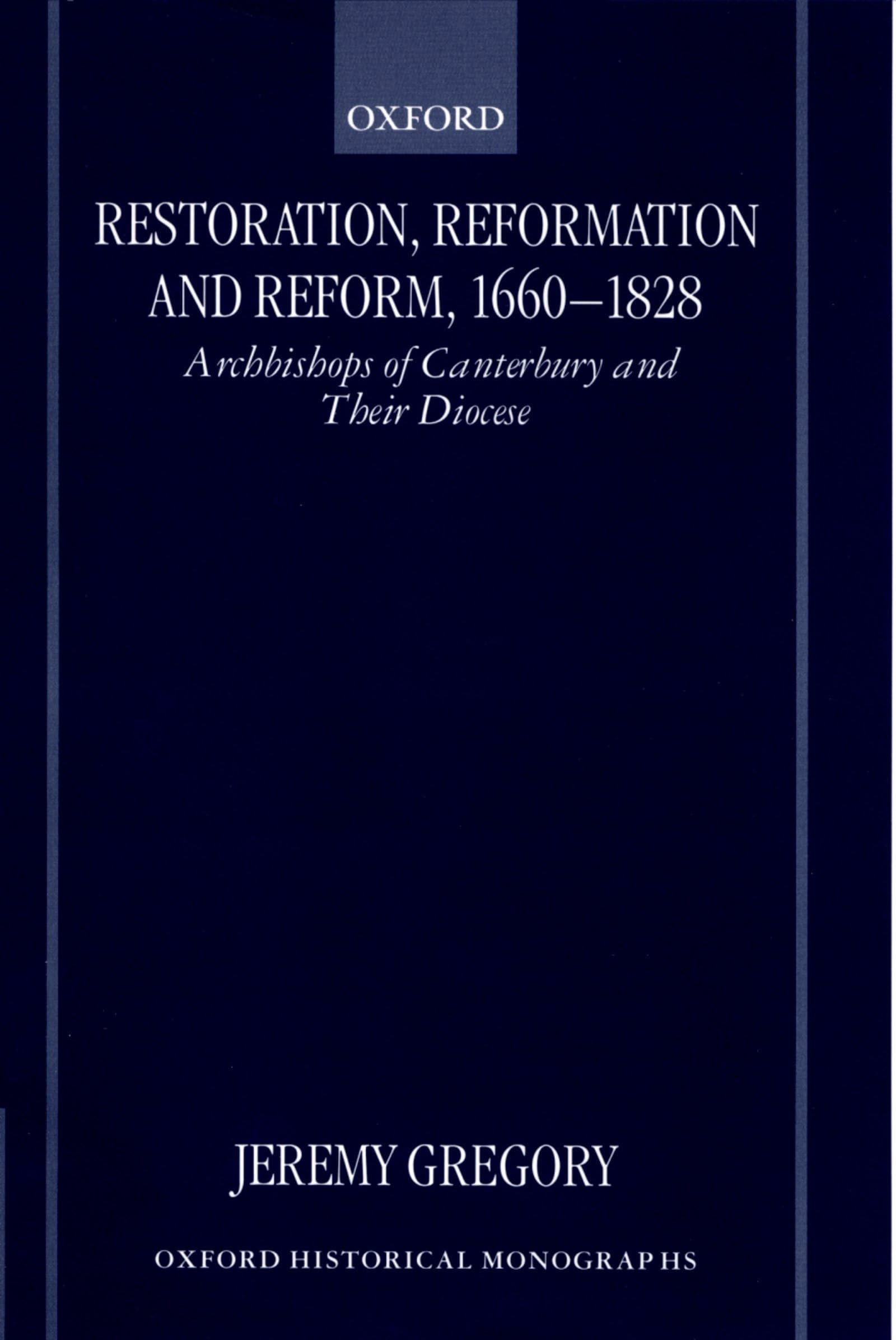 Restoration, Reformation, and Reform, 1660-1828: Archbishops of Canterbury and their Diocese (Oxford Historical Monographs)