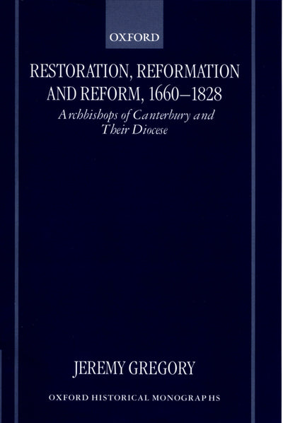Restoration, Reformation, and Reform, 1660-1828: Archbishops of Canterbury and their Diocese (Oxford Historical Monographs)