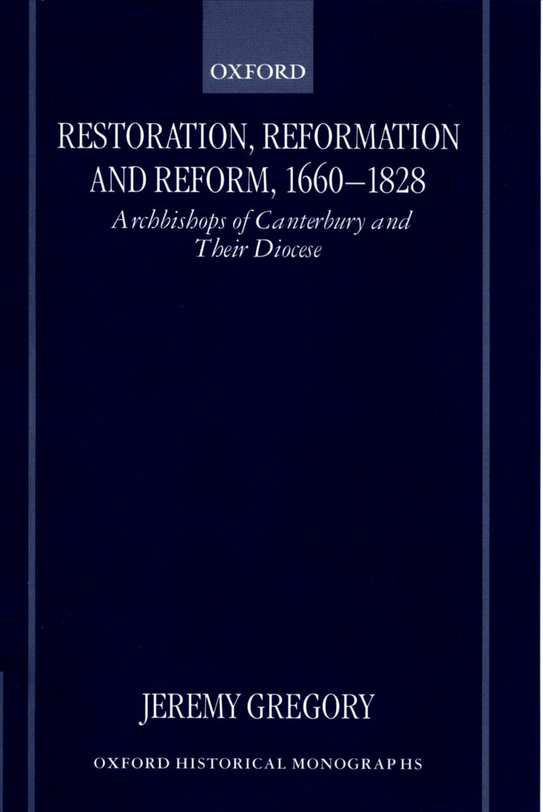 Restoration, Reformation, and Reform, 1660-1828: Archbishops of Canterbury and their Diocese (Oxford Historical Monographs)