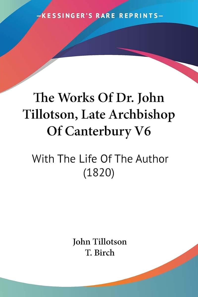 The Works Of Dr. John Tillotson, Late Archbishop Of Canterbury V6: With The Life Of The Author (1820)