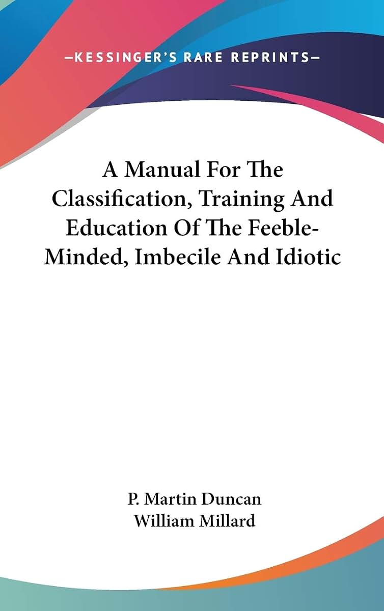 A Manual For The Classification, Training And Education Of The Feeble-Minded, Imbecile And Idiotic