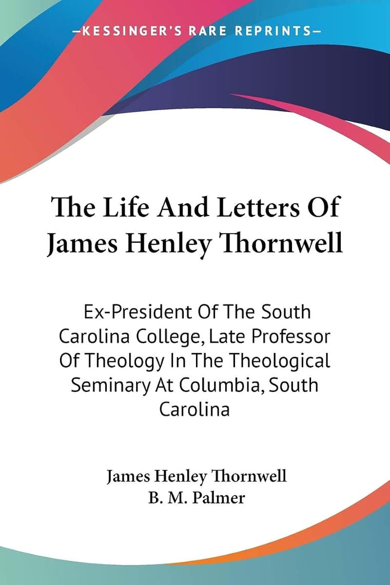The Life And Letters Of James Henley Thornwell: Ex-President Of The South Carolina College, Late Professor Of Theology In The Theological Seminary At Columbia, South Carolina