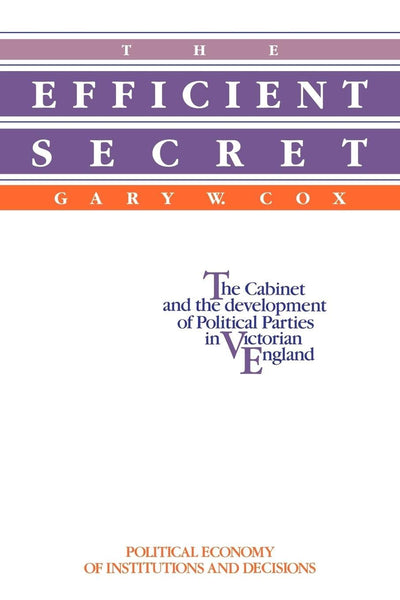 The Efficient Secret: The Cabinet and the Development of Political Parties in Victorian England (Political Economy of Institutions and Decisions)