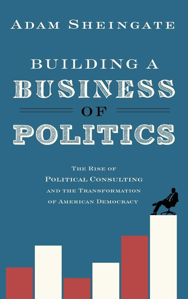 Building a Business of Politics: The Rise of Political Consulting and the Transformation of American Democracy (Studies in Postwar American Political Development)