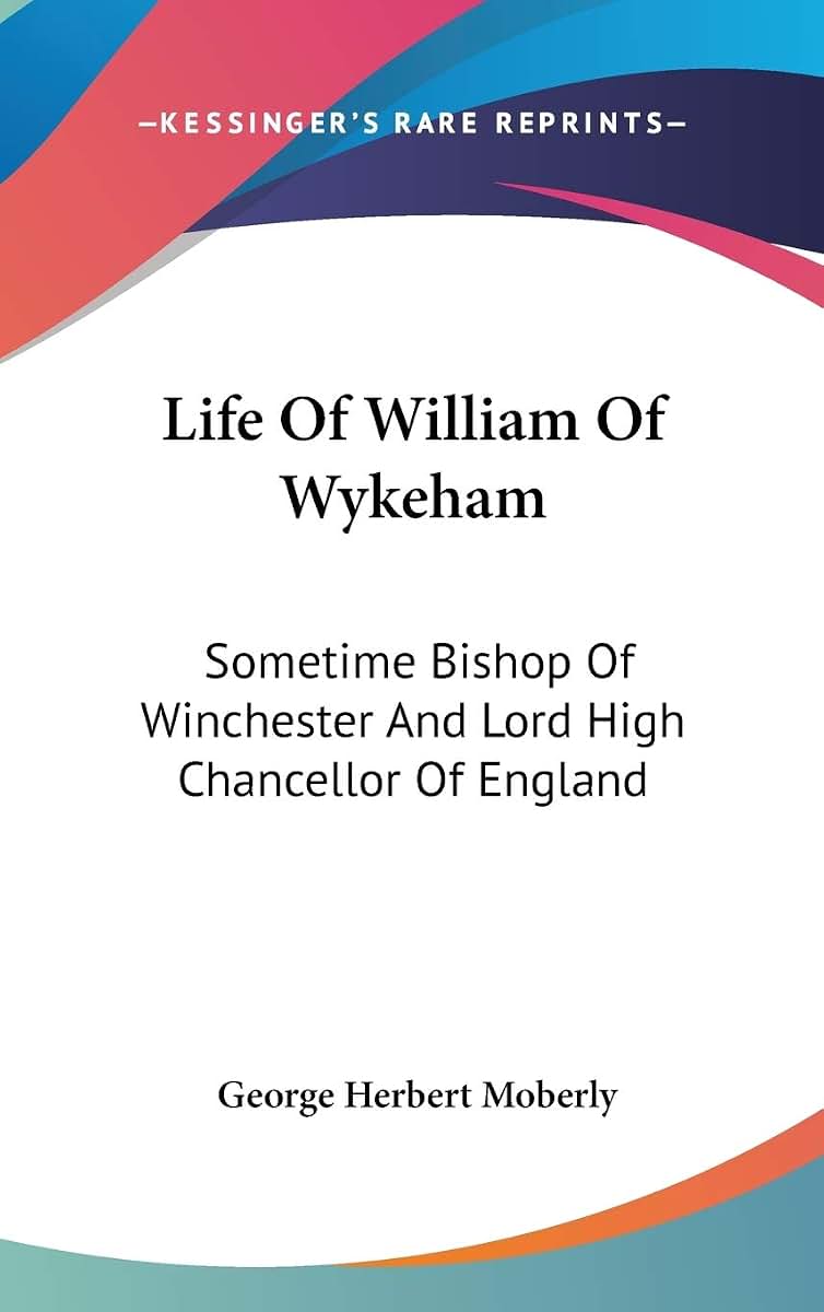 Life Of William Of Wykeham: Sometime Bishop Of Winchester And Lord High Chancellor Of England