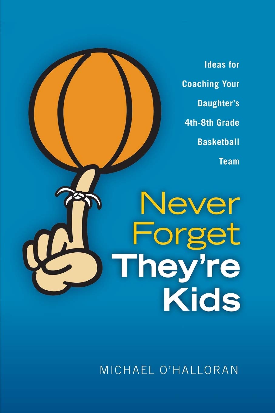 Never Forget They're Kids: Ideas for Coaching Your Daughter's 4th - 8th Grade Basketball Team