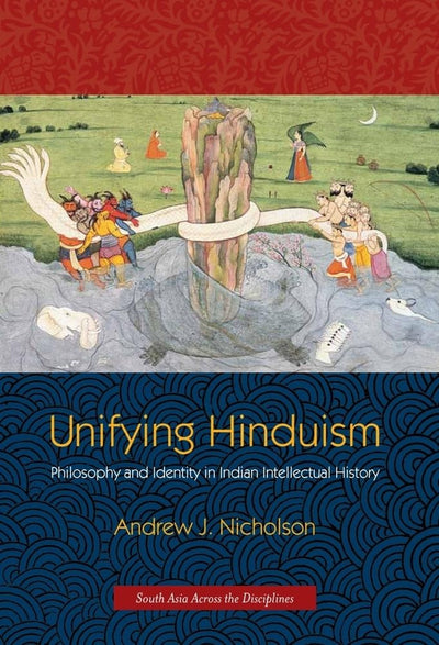 Unifying Hinduism: Philosophy and Identity in Indian Intellectual History (South Asia Across the Disciplines)