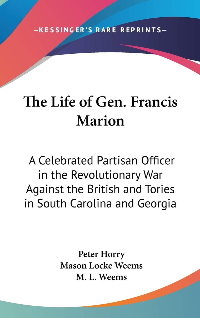 The Life of Gen. Francis Marion: A Celebrated Partisan Officer in the Revolutionary War Against the British and Tories in South Carolina and Georgia