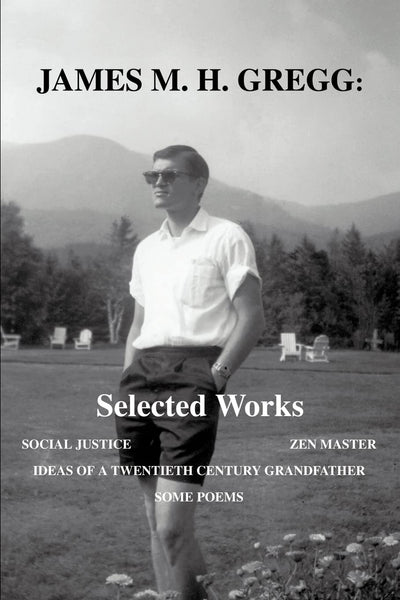 James M. H. Gregg: Selected Works: Social Justice Zen Master Ideas of A Twentieth Century Grandfather Some Poems