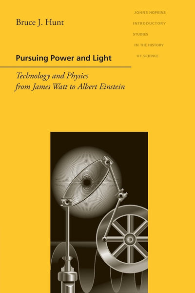 Pursuing Power and Light: Technology and Physics from James Watt to Albert Einstein (Johns Hopkins Introductory Studies in the History of Science)
