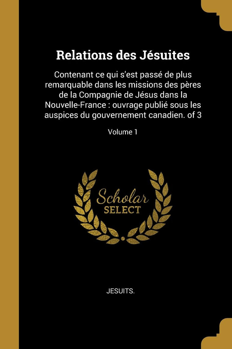 Relations des Jésuites: Contenant ce qui s'est passé de plus remarquable dans les missions des pres de la Compagnie de Jésus dans la Nouvelle-France: ... canadien. of 3; Volume 1 (French Edition)