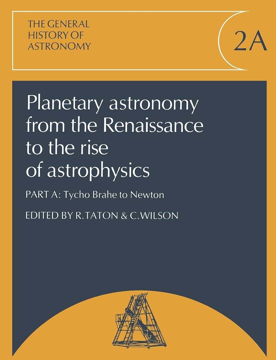 Planetary Astronomy from the Renaissance to the Rise of Astrophysics, Part A, Tycho Brahe to Newton (General History of Astronomy)