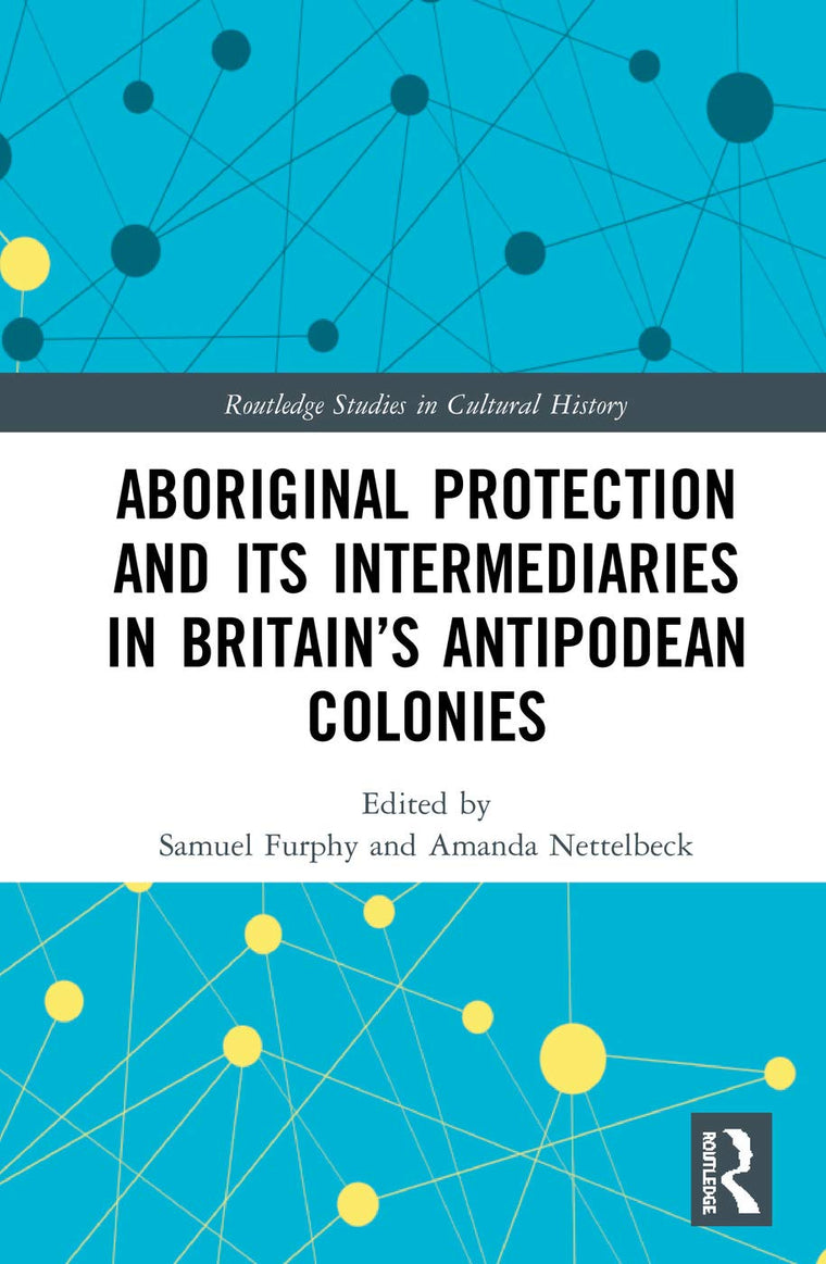 Aboriginal Protection and Its Intermediaries in Britains Antipodean Colonies (Routledge Studies in Cultural History)