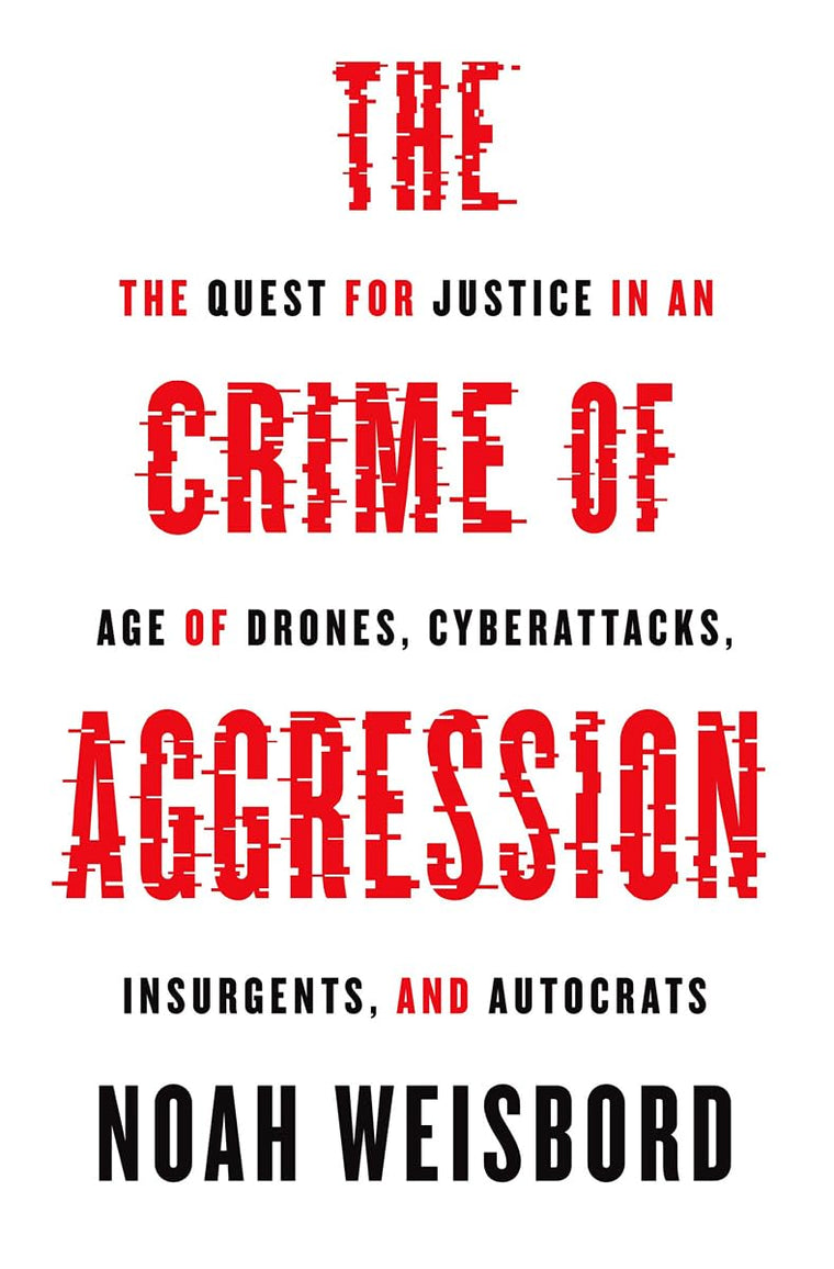 The Crime of Aggression: The Quest for Justice in an Age of Drones, Cyberattacks, Insurgents, and Autocrats (Human Rights and Crimes against Humanity, 31)