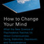 How to Change Your Mind: What the New Science of Psychedelic