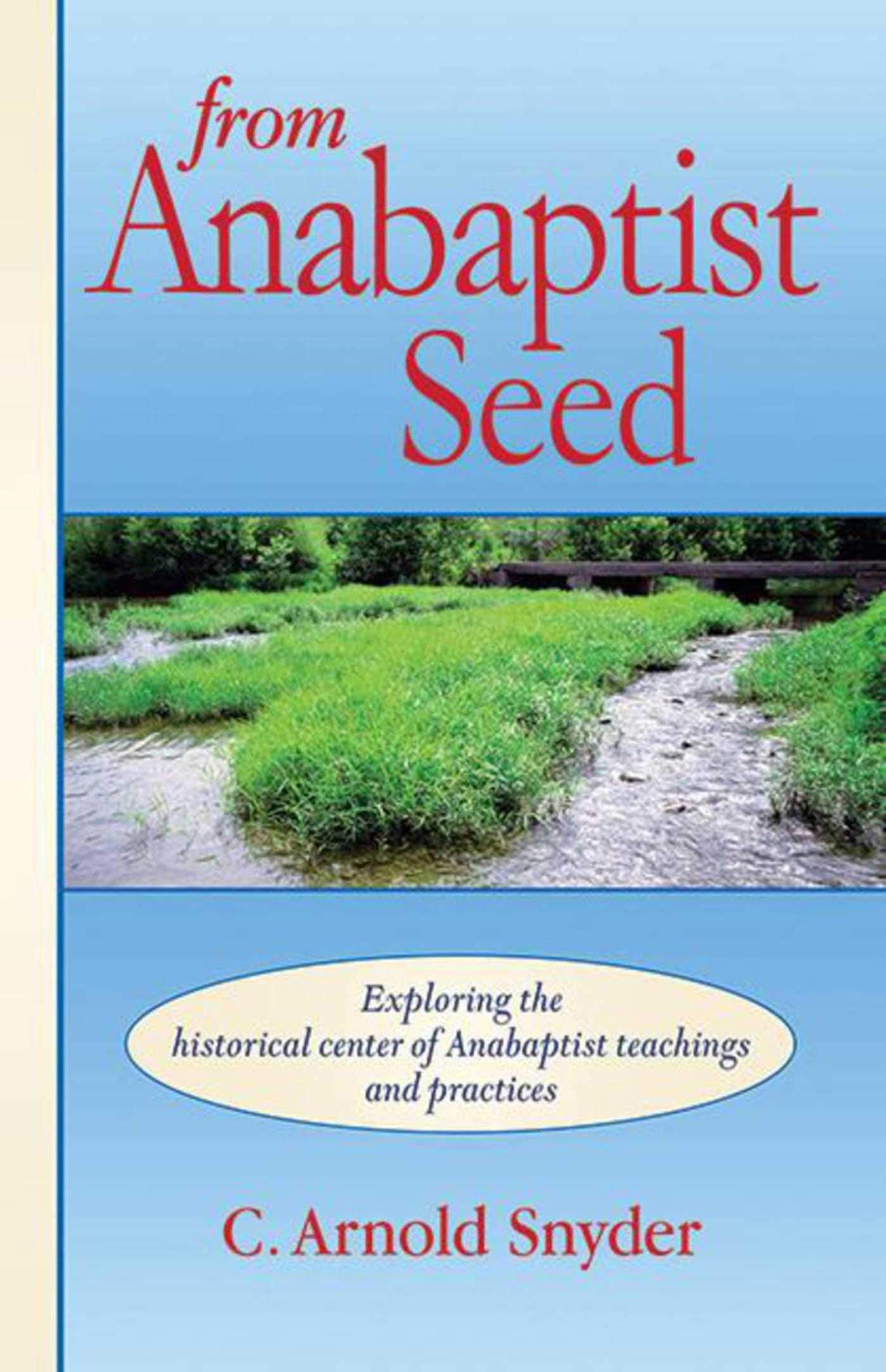 From Anabaptist Seed: Exploring The Historical Center Of Anabaptist Teachings And Practices