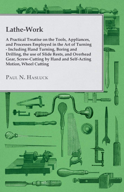 Lathe-Work - A Practical Treatise on the Tools, Appliances, and Processes Employed in the Art of Turning - Including Hand Turning, Boring and ... Hand and Self-Acting Motion, Wheel Cutting,