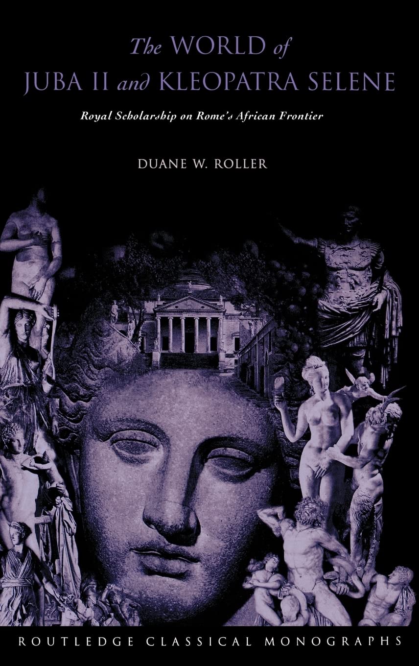 The World of Juba II and Kleopatra Selene: Royal Scholarship on Rome's African Frontier (Routledge Classical Monographs)