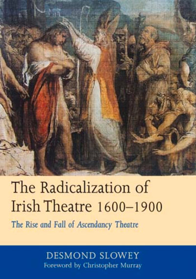The Radicalization of Irish Drama, 1600-1900: The Rise and Fall of Ascendancy Theatre