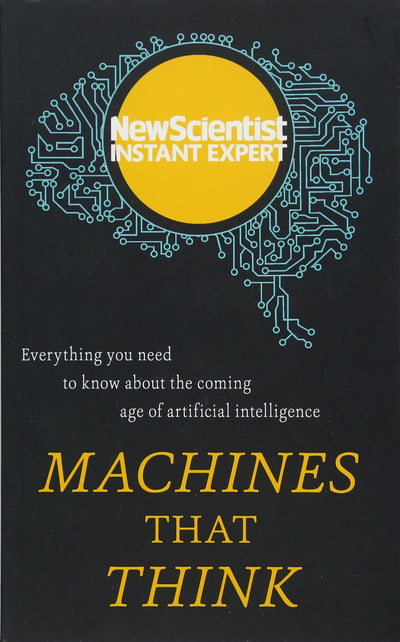 Machines that Think: Everything you need to know about the coming age of artificial intelligence (Instant Expert)