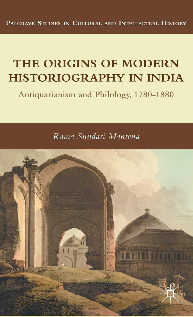 The Origins of Modern Historiography in India: Antiquarianism and Philology, 1780-1880 (Palgrave Studies in Cultural and Intellectual History)